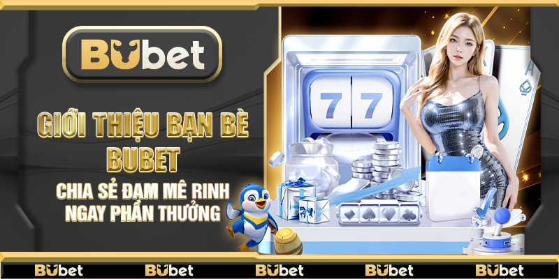 Giới thiệu bạn bè Bubet – Chia sẻ đam mê rinh ngay phần thưởng