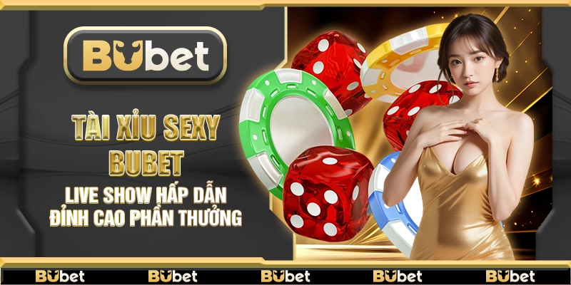 Tài Xỉu Sexy Bubet – Live show hấp dẫn đỉnh cao phần thưởng