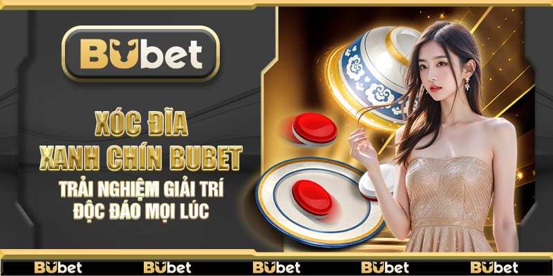 Xóc đĩa xanh chín Bubet – Trải nghiệm giải trí độc đáo mọi lúc