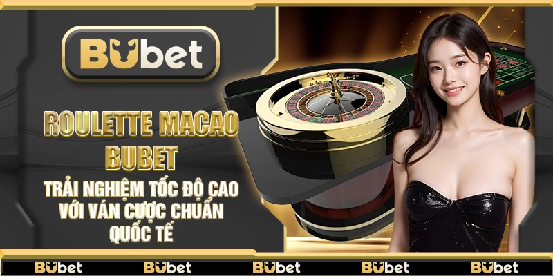 Roulette Macao Bubet – Trải nghiệm tốc độ cao với ván cược chuẩn quốc tế