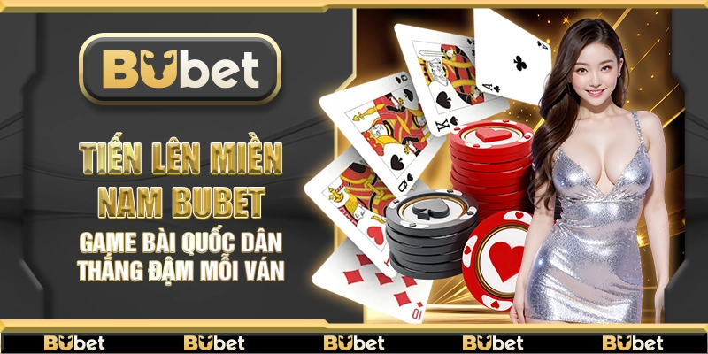 Tiến Lên Miền Nam Bubet – Game bài quốc dân thắng đậm mỗi ván