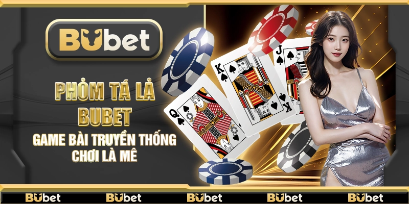 Phỏm Tá Lả Bubet – Game bài truyền thống chơi là mê